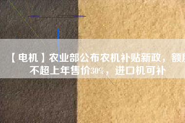 【電機(jī)】農(nóng)業(yè)部公布農(nóng)機(jī)補(bǔ)貼新政，額度不超上年售價30%，進(jìn)口機(jī)可補(bǔ)
          