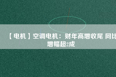 【電機(jī)】空調(diào)電機(jī)：財年高增收尾 同比增幅超2成
          