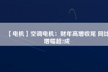 【電機(jī)】空調(diào)電機(jī)：財年高增收尾 同比增幅超2成
          