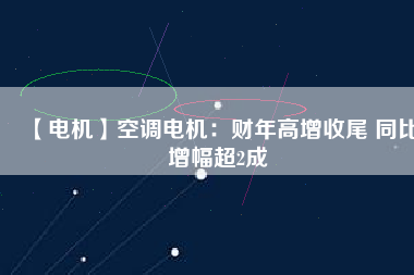 【電機(jī)】空調(diào)電機(jī)：財年高增收尾 同比增幅超2成
          