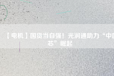 【電機】國貨當自強！光潤通助力“中國芯”崛起
          