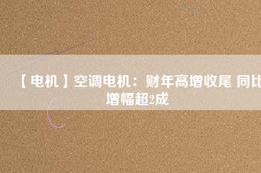 【電機(jī)】空調(diào)電機(jī)：財年高增收尾 同比增幅超2成
          