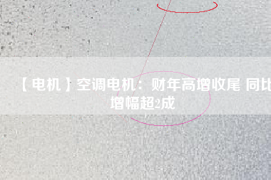 【電機(jī)】空調(diào)電機(jī)：財年高增收尾 同比增幅超2成
          