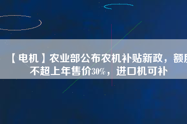 【電機(jī)】農(nóng)業(yè)部公布農(nóng)機(jī)補(bǔ)貼新政，額度不超上年售價30%，進(jìn)口機(jī)可補(bǔ)
          