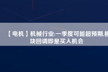 【電機】機械行業(yè):一季度可能超預期,板塊回調(diào)即是買入機會
          