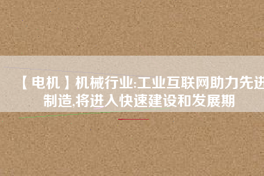 【電機】機械行業(yè):工業(yè)互聯(lián)網(wǎng)助力先進制造,將進入快速建設(shè)和發(fā)展期
          