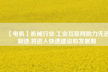 【電機】機械行業(yè):工業(yè)互聯(lián)網(wǎng)助力先進制造,將進入快速建設(shè)和發(fā)展期
          