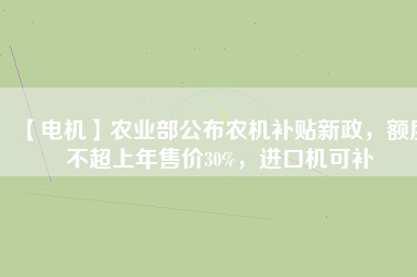【電機(jī)】農(nóng)業(yè)部公布農(nóng)機(jī)補(bǔ)貼新政，額度不超上年售價30%，進(jìn)口機(jī)可補(bǔ)
          