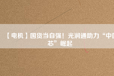 【電機】國貨當自強！光潤通助力“中國芯”崛起
          