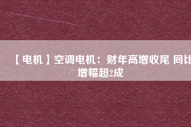 【電機(jī)】空調(diào)電機(jī)：財年高增收尾 同比增幅超2成
          
