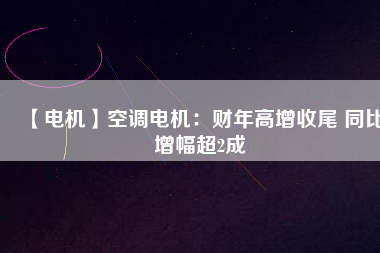 【電機(jī)】空調(diào)電機(jī)：財年高增收尾 同比增幅超2成
          