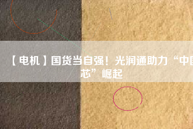 【電機】國貨當自強！光潤通助力“中國芯”崛起
          