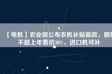 【電機(jī)】農(nóng)業(yè)部公布農(nóng)機(jī)補(bǔ)貼新政，額度不超上年售價30%，進(jìn)口機(jī)可補(bǔ)
          