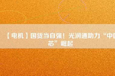 【電機】國貨當自強！光潤通助力“中國芯”崛起
          