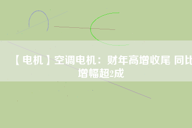 【電機(jī)】空調(diào)電機(jī)：財年高增收尾 同比增幅超2成
          