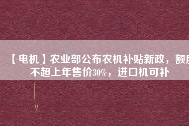 【電機(jī)】農(nóng)業(yè)部公布農(nóng)機(jī)補(bǔ)貼新政，額度不超上年售價30%，進(jìn)口機(jī)可補(bǔ)
          