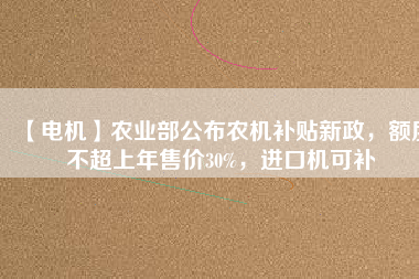 【電機(jī)】農(nóng)業(yè)部公布農(nóng)機(jī)補(bǔ)貼新政，額度不超上年售價30%，進(jìn)口機(jī)可補(bǔ)
          