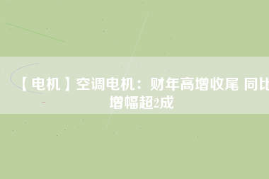 【電機(jī)】空調(diào)電機(jī)：財年高增收尾 同比增幅超2成
          