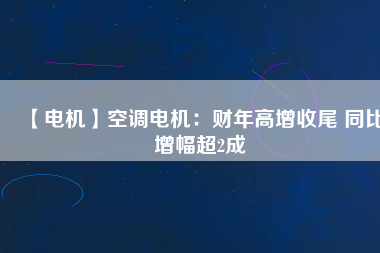 【電機(jī)】空調(diào)電機(jī)：財年高增收尾 同比增幅超2成
          
