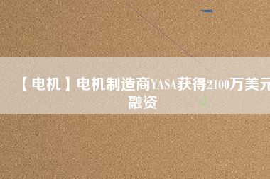 【電機(jī)】電機(jī)制造商YASA獲得2100萬美元融資
          