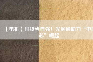 【電機】國貨當自強！光潤通助力“中國芯”崛起
          