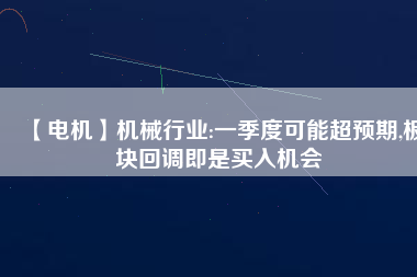 【電機】機械行業(yè):一季度可能超預期,板塊回調(diào)即是買入機會
          