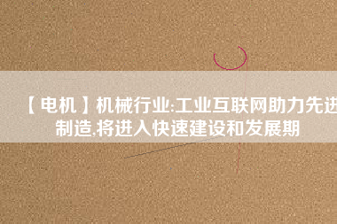 【電機】機械行業(yè):工業(yè)互聯(lián)網(wǎng)助力先進制造,將進入快速建設(shè)和發(fā)展期
          