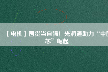 【電機】國貨當自強！光潤通助力“中國芯”崛起
          