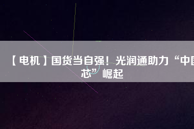【電機】國貨當自強！光潤通助力“中國芯”崛起
          