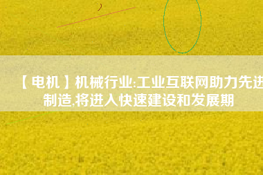 【電機】機械行業(yè):工業(yè)互聯(lián)網(wǎng)助力先進制造,將進入快速建設(shè)和發(fā)展期
          