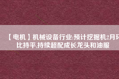 【電機(jī)】機(jī)械設(shè)備行業(yè):預(yù)計挖掘機(jī)2月環(huán)比持平,持續(xù)超配成長龍頭和油服
          