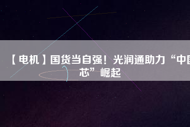 【電機】國貨當自強！光潤通助力“中國芯”崛起
          