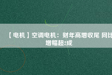 【電機(jī)】空調(diào)電機(jī)：財年高增收尾 同比增幅超2成
          