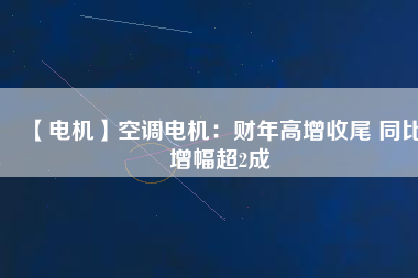 【電機(jī)】空調(diào)電機(jī)：財年高增收尾 同比增幅超2成
          