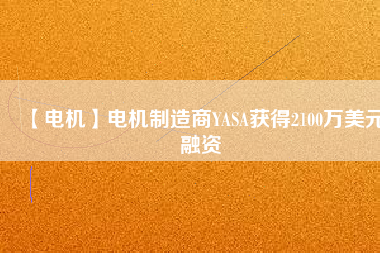 【電機(jī)】電機(jī)制造商YASA獲得2100萬美元融資
          