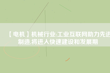 【電機】機械行業(yè):工業(yè)互聯(lián)網(wǎng)助力先進制造,將進入快速建設(shè)和發(fā)展期
          