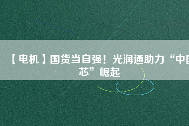 【電機】國貨當自強！光潤通助力“中國芯”崛起
          