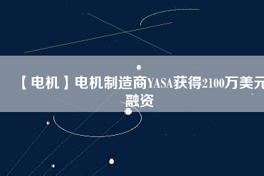【電機(jī)】電機(jī)制造商YASA獲得2100萬美元融資
          