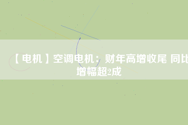 【電機(jī)】空調(diào)電機(jī)：財年高增收尾 同比增幅超2成
          