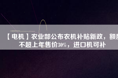 【電機(jī)】農(nóng)業(yè)部公布農(nóng)機(jī)補(bǔ)貼新政，額度不超上年售價30%，進(jìn)口機(jī)可補(bǔ)
          