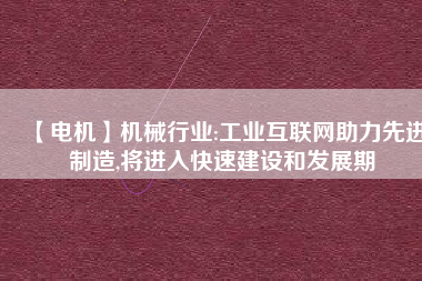 【電機】機械行業(yè):工業(yè)互聯(lián)網(wǎng)助力先進制造,將進入快速建設(shè)和發(fā)展期
          