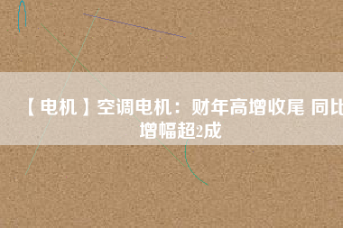 【電機(jī)】空調(diào)電機(jī)：財年高增收尾 同比增幅超2成
          