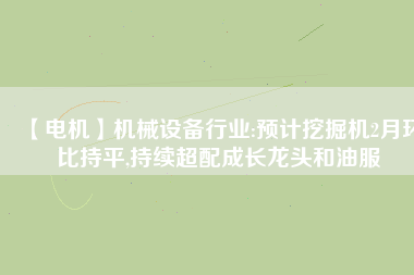 【電機(jī)】機(jī)械設(shè)備行業(yè):預(yù)計挖掘機(jī)2月環(huán)比持平,持續(xù)超配成長龍頭和油服
          