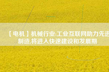 【電機】機械行業(yè):工業(yè)互聯(lián)網(wǎng)助力先進制造,將進入快速建設(shè)和發(fā)展期
          