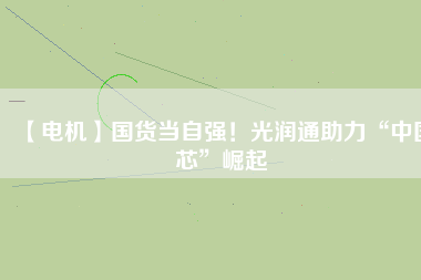 【電機】國貨當自強！光潤通助力“中國芯”崛起
          