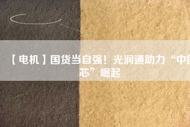 【電機】國貨當自強！光潤通助力“中國芯”崛起
          