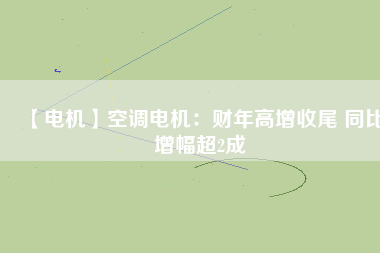 【電機(jī)】空調(diào)電機(jī)：財年高增收尾 同比增幅超2成
          