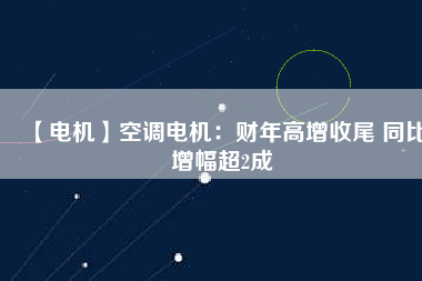 【電機(jī)】空調(diào)電機(jī)：財年高增收尾 同比增幅超2成
          