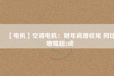 【電機(jī)】空調(diào)電機(jī)：財年高增收尾 同比增幅超2成
          