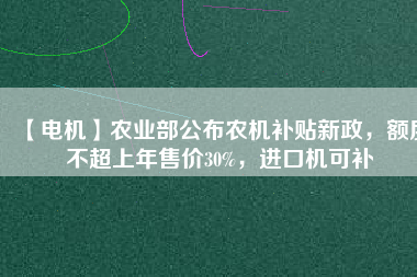 【電機(jī)】農(nóng)業(yè)部公布農(nóng)機(jī)補(bǔ)貼新政，額度不超上年售價30%，進(jìn)口機(jī)可補(bǔ)
          